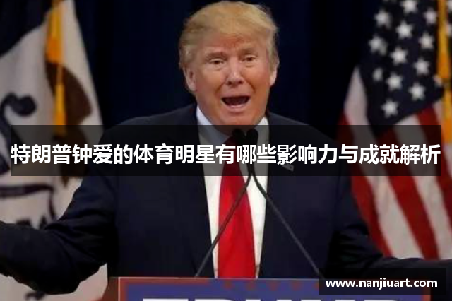 特朗普钟爱的体育明星有哪些影响力与成就解析
