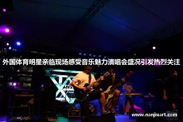 外国体育明星亲临现场感受音乐魅力演唱会盛况引发热烈关注