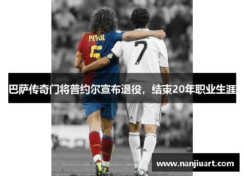 巴萨传奇门将普约尔宣布退役，结束20年职业生涯