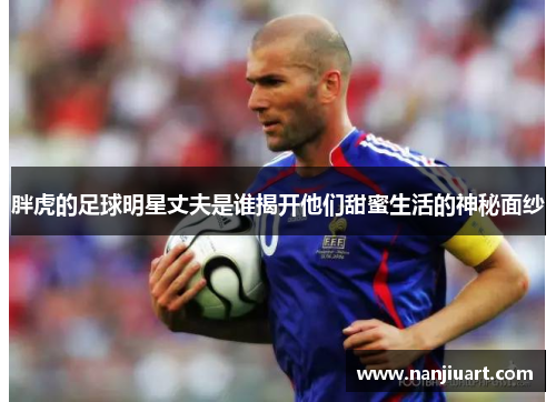 胖虎的足球明星丈夫是谁揭开他们甜蜜生活的神秘面纱