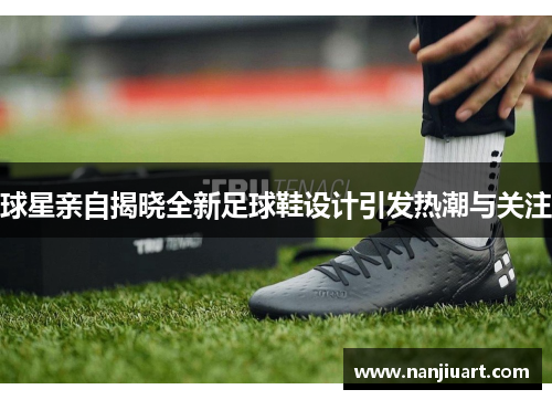 球星亲自揭晓全新足球鞋设计引发热潮与关注