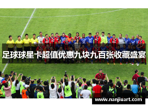 足球球星卡超值优惠九块九百张收藏盛宴