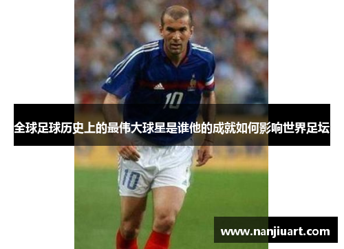 全球足球历史上的最伟大球星是谁他的成就如何影响世界足坛