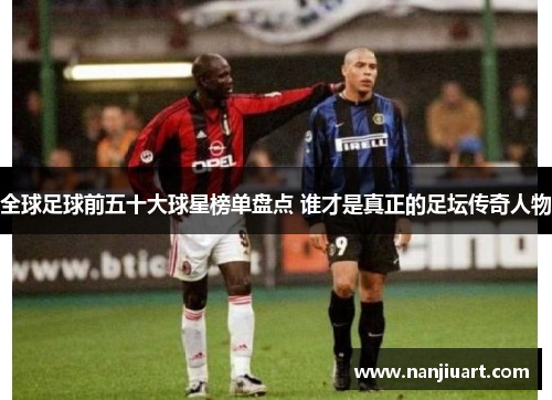 全球足球前五十大球星榜单盘点 谁才是真正的足坛传奇人物