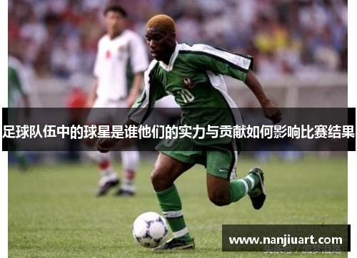 足球队伍中的球星是谁他们的实力与贡献如何影响比赛结果