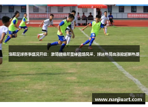 洛阳足球赛事盛况开启：激情碰撞尽显绿茵场风采，球迷热情高涨掀起新热潮